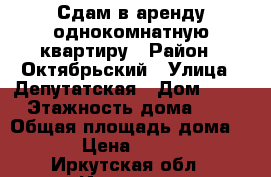 Сдам в аренду однокомнатную квартиру › Район ­ Октябрьский › Улица ­ Депутатская › Дом ­ 25 › Этажность дома ­ 3 › Общая площадь дома ­ 32 › Цена ­ 12 000 - Иркутская обл., Иркутск г. Недвижимость » Дома, коттеджи, дачи аренда   . Иркутская обл.,Иркутск г.